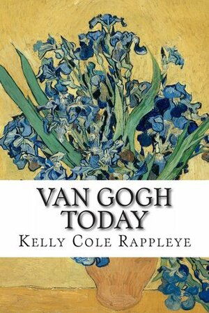 Van Gogh Today: Stories of the Artist in Our Modern World by Kelly Cole Rappleye, Liesbeth Heenk