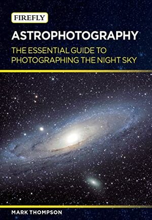 Astrophotography: The Essential Guide to Photographing the Night Sky by Mark Thompson