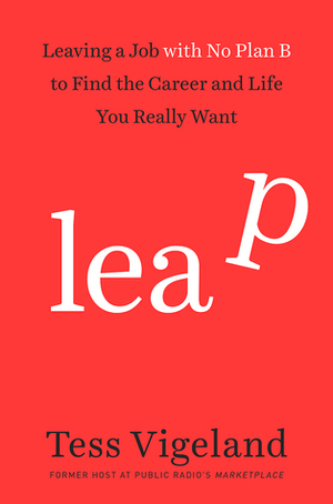 Leap: Leaving a Job with No Plan B to Find the Career and Life You Really Want by Tess Vigeland