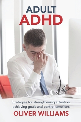 Adult ADHD: Strategies for Strengthening Attention, Achieving Goals and Control Emotions by Oliver Williams