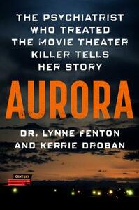 Aurora: The Psychiatrist Who Treated the Movie Theater Killer Tells Her Story by Lynne Fenton, Kerrie Droban