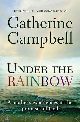 Under the Rainbow: A mother's experiences of the promises of God by Catherine Campbell, Catherine Campbell