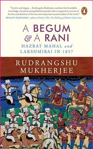 A Begum &amp; A Rani: Hazrat Mahal and Lakshmibai in 1857 by Rudrangshu Mukherjee