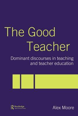 The Good Teacher: Dominant Discourses in Teacher Education by Alex Moore