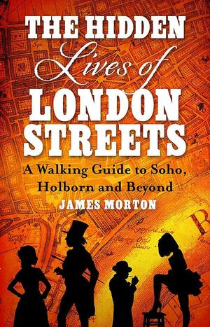 The Hidden Lives of London Streets: A Walking Guide to Soho, Holborn and Beyond by James Morton