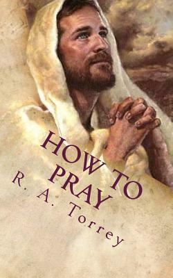 How to Pray: The Importance of Prayer by R.A. Torrey, Edward D. Andrews