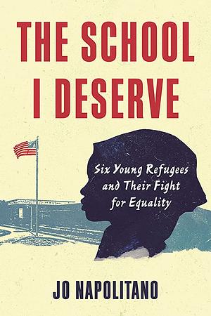 The School I Deserve: Six Young Refugees and Their Fight for Equality in America by Jo Napolitano