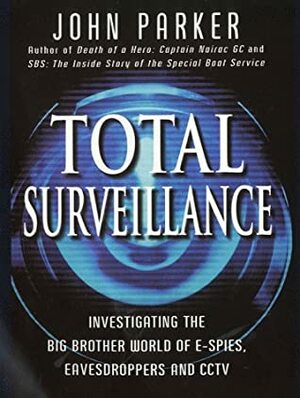 Total Surveillance: Investigating the Big Brother World of E-Spies, Eavesdroppers and CCTV by John Parker