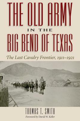 The Old Army in the Big Bend of Texas: The Last Cavalry Frontier, 1911-1921 by Thomas Ty Smith