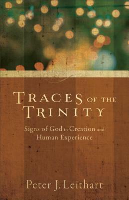 Traces of the Trinity: Signs of God in Creation and Human Experience by Peter J. Leithart