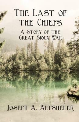 The Last of the Chiefs; A Story of the Great Sioux War by Joseph a. Altsheler