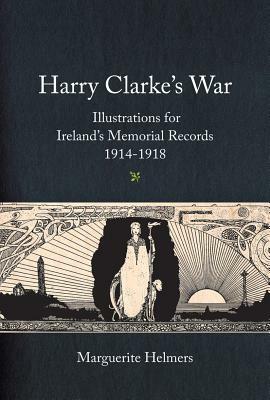 Harry Clarke's War: Illustrations for Ireland's Memorial Records, 1914-1918 by Marguerite Helmers