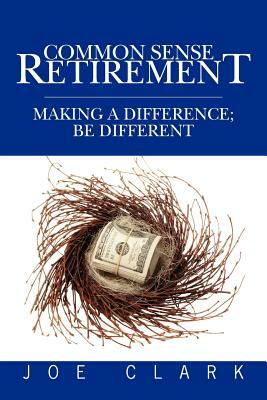 Common Sense Retirement: Making a difference; be different by Joe Clark