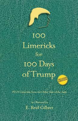 100 Limericks for 100 Days of Trump: With Limericks from the Other Side of the Aisle by E. Reid Gilbert