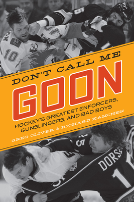 Don't Call Me Goon: Hockey's Greatest Enforcers, Gunslingers, and Bad Boys by Greg Oliver, Richard Kamchen