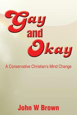 Gay and Okay: A Conservative Christian's Mind Change by John W. Brown