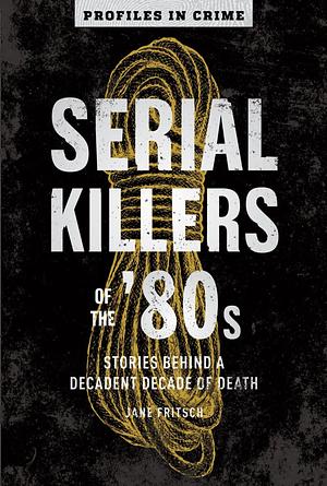 Serial Killers of the '80s, Volume 5: Stories Behind a Decadent Decade of Death by Jane Fritsch