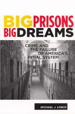 Big Prisons, Big Dreams: Crime and the Failure of America's Penal System by Michael J. Lynch