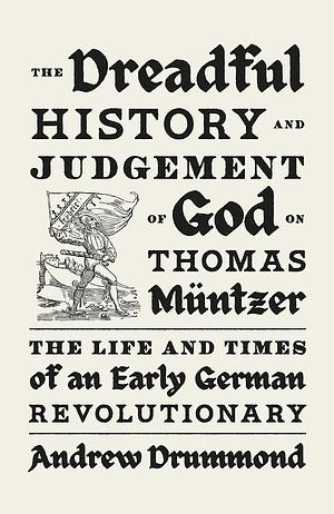 The Dreadful History and Judgement of God on Thomas Müntzer: The Life and Times of an Early German Revolutionary by Andrew Drummond