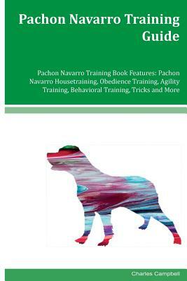 Pachon Navarro Training Guide Pachon Navarro Training Book Features: Pachon Navarro Housetraining, Obedience Training, Agility Training, Behavioral Tr by Charles Campbell