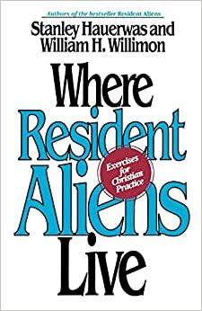 Where Resident Aliens Live: Exercises for Christian Practice by Stanley Hauerwas, William H. Willimon