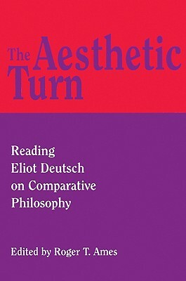The Aesthetic Turn: Reading Eliot Deutsch on Comparative Philosophy by Roger T. Ames
