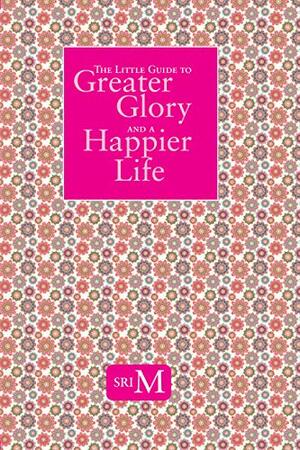 The Little Guide To Greater Glory And A Happier Life by Sri M.