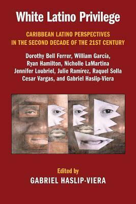 White Latino Privilege: Caribbean Latino Perspectives in the Second Decade of the 21st Century by Gabriel Haslip-Viera