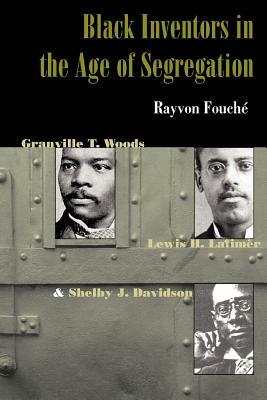 Black Inventors in the Age of Segregation: Granville T. Woods, Lewis H. Latimer, and Shelby J. Davidson by Rayvon Fouché