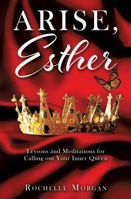 Arise, Esther: Lessons and Meditations for Calling Out Your Inner Queen by Rochelle Morgan