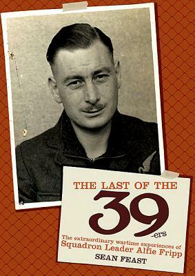 Last of the 39-Ers: The Extraordinary Wartime Experiences of Squadron Leader Alfie Fripp by Sean Feast