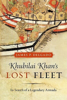 Khubilai Khan's Lost Fleet: In Search of a Legendary Armada by James P. Delgado