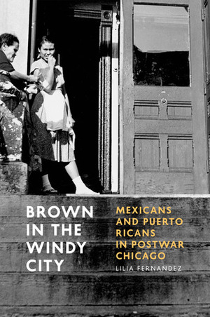 Brown in the Windy City: Mexicans and Puerto Ricans in Postwar Chicago by Lilia Fernandez