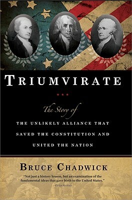 Triumvirate: The Story of the Unlikely Alliance That Saved the Constitution and United the Nation by Bruce Chadwick