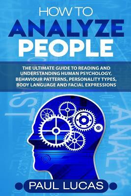 How to Analyze People: The Ultimate Guide to Learning, Understanding and Reading Body Language, Personality Types, Human Behaviour and Human by Paul Lucas