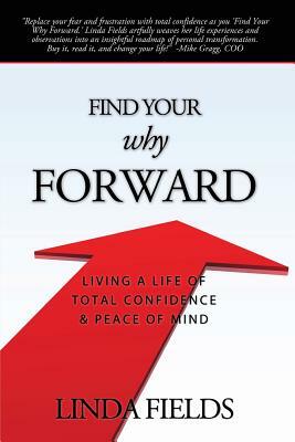 Find Your Why Forward: Living Life of Total Confidence & Peace of Mind by Linda Fields