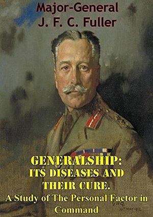 Generalship: Its Diseases and Their Cure. A Study of The Personal Factor in Command by J.F.C. Fuller, J.F.C. Fuller