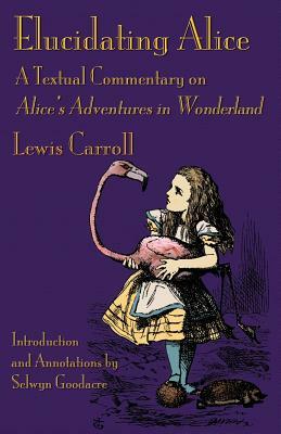 Elucidating Alice: A Textual Commentary on Alice's Adventures in Wonderland by Lewis Carroll