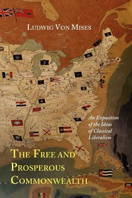 The Free and Prosperous Commonwealth; An Exposition of the Ideas of Classical Liberalism by Ludwig von Mises