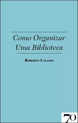 Como Organizar Uma Biblioteca by Roberto Calasso