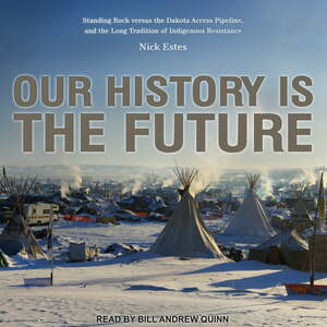 Our History Is the Future: Standing Rock Versus the Dakota Access Pipeline, and the Long Tradition of Indigenous Resistance by Nick Estes