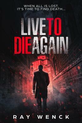 Live to Die Again: When All Is Lost, It's Time to Find Death . . . by Ray Wenck