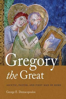 Gregory the Great: Ascetic, Pastor, and First Man of Rome by George E. Demacopoulos