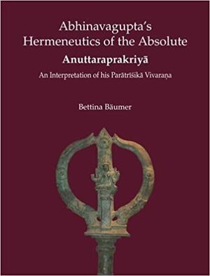 Abhinavagupta's Hermeneutics of the Absolute: An Interpretation of His Paratrishika Vivarana by Bettina Bäumer