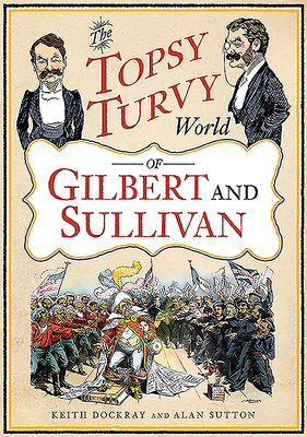The Topsy Turvy World of Gilbert and Sullivan by Alan Sutton, Keith Dockray