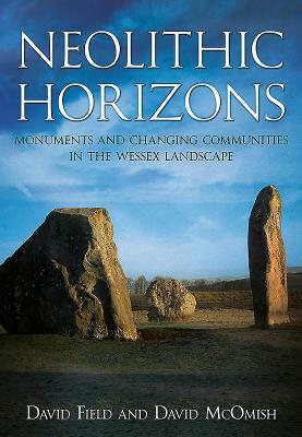 Neolithic Horizons: Monuments and Changing Communities in the Wessex Landscape by David Field, David McOmish