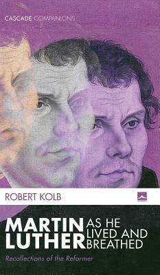 Martin Luther as He Lived and Breathed by Robert Kolb