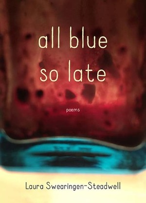 All Blue So Late: Poems by Laura Swearingen-Steadwell