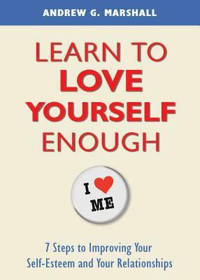 Learn to Love Yourself Enough: Seven Steps for Improving Your Self-Esteem and Your Relationships by Andrew G. Marshall
