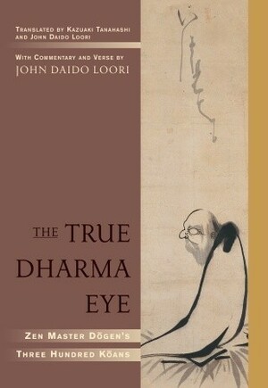 The True Dharma Eye: Zen Master Dogen's Three Hundred Koans by Kazuaki Tanahashi, John Daido Loori